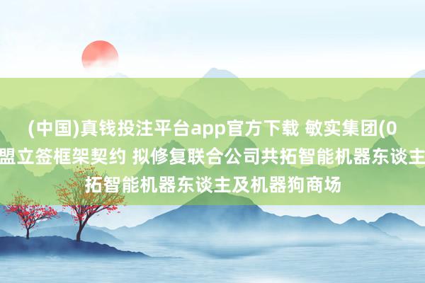 (中国)真钱投注平台app官方下载 敏实集团(00425)附庸与盟立签框架契约 拟修复联合公司共拓智能机器东谈主及机器狗商场