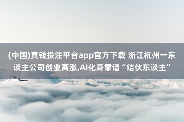 (中国)真钱投注平台app官方下载 浙江杭州一东谈主公司创业高涨,AI化身靠谱“结伙东谈主”