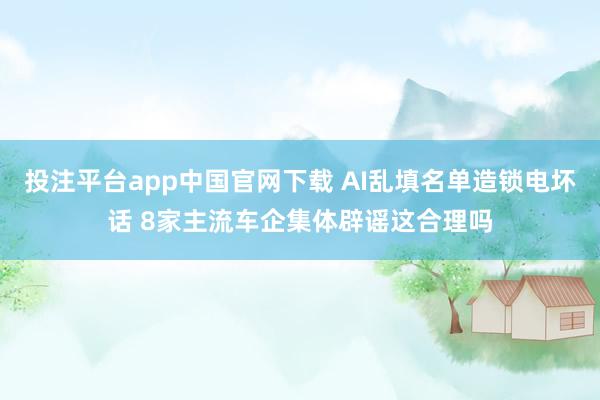 投注平台app中国官网下载 AI乱填名单造锁电坏话 8家主流车企集体辟谣这合理吗