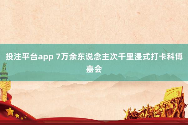 投注平台app 7万余东说念主次千里浸式打卡科博嘉会