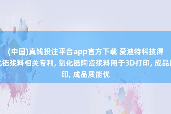 (中国)真钱投注平台app官方下载 爱迪特科技得到氧化锆浆料相关专利， 氧化锆陶瓷浆料用于3D打印， 成品质能优