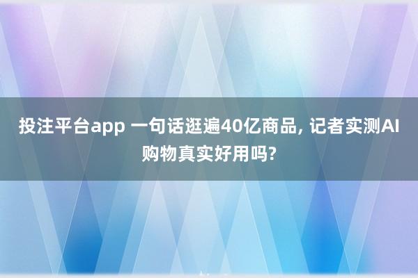 投注平台app 一句话逛遍40亿商品， 记者实测AI购物真实好用吗?