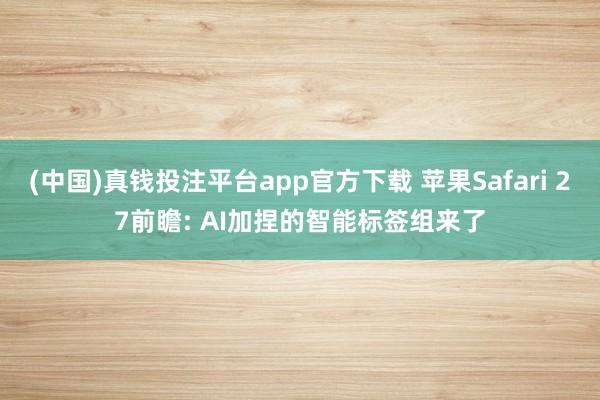 (中国)真钱投注平台app官方下载 苹果Safari 27前瞻: AI加捏的智能标签组来了