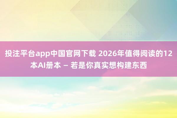 投注平台app中国官网下载 2026年值得阅读的12本AI册本 — 若是你真实想构建东西
