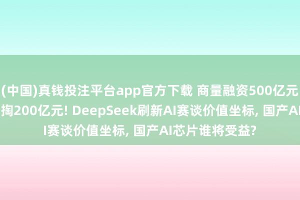 (中国)真钱投注平台app官方下载 商量融资500亿元， 首创东谈主自掏200亿元! DeepSeek刷新AI赛谈价值坐标， 国产AI芯片谁将受益?