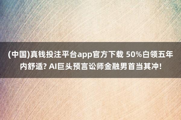 (中国)真钱投注平台app官方下载 50%白领五年内舒适? AI巨头预言讼师金融男首当其冲!
