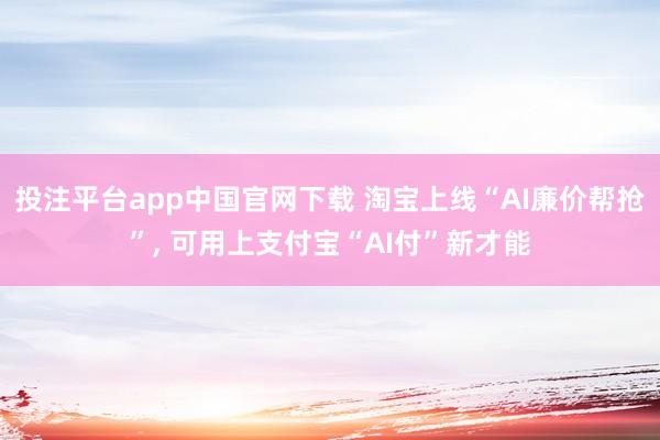 投注平台app中国官网下载 淘宝上线“AI廉价帮抢”， 可用上支付宝“AI付”新才能