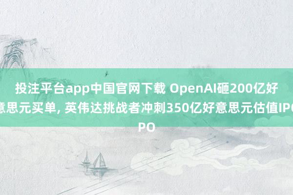 投注平台app中国官网下载 OpenAI砸200亿好意思元买单， 英伟达挑战者冲刺350亿好意思元估值IPO