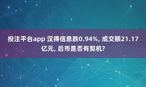 投注平台app 汉得信息跌0.94%， 成交额21.17亿元， 后市是否有契机?