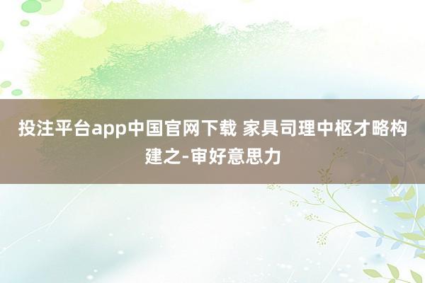 投注平台app中国官网下载 家具司理中枢才略构建之-审好意思力