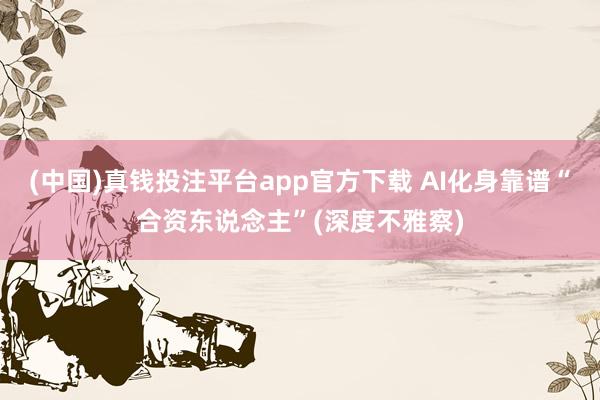 (中国)真钱投注平台app官方下载 AI化身靠谱“合资东说念主”(深度不雅察)