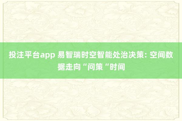 投注平台app 易智瑞时空智能处治决策: 空间数据走向“问策“时间