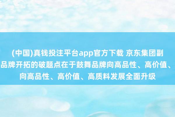 (中国)真钱投注平台app官方下载 京东集团副总裁吴猛：电商行业品牌开拓的破题点在于鼓舞品牌向高品性、高价值、高质料发展全面升级