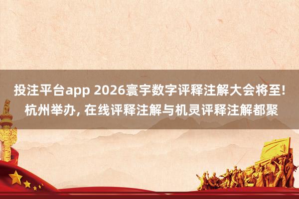 投注平台app 2026寰宇数字评释注解大会将至! 杭州举办， 在线评释注解与机灵评释注解都聚