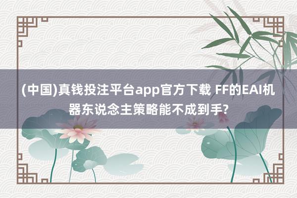(中国)真钱投注平台app官方下载 FF的EAI机器东说念主策略能不成到手?