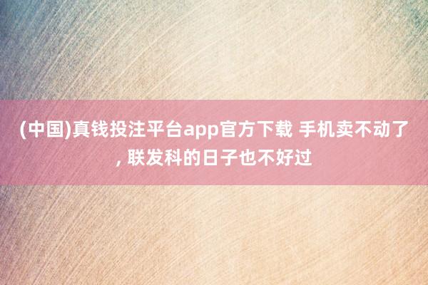 (中国)真钱投注平台app官方下载 手机卖不动了， 联发科的日子也不好过