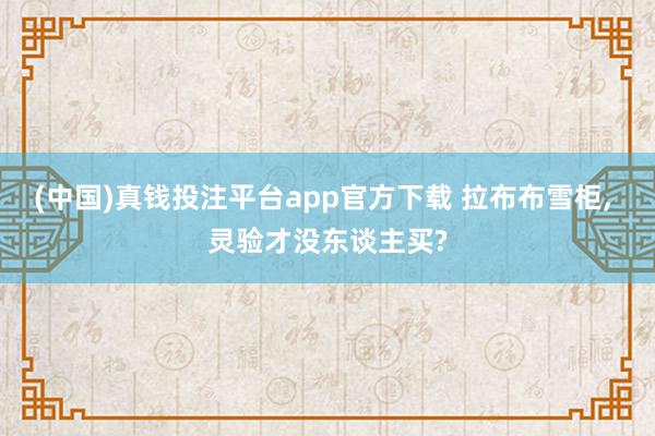 (中国)真钱投注平台app官方下载 拉布布雪柜， 灵验才没东谈主买?