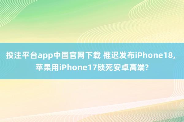 投注平台app中国官网下载 推迟发布iPhone18， 苹果用iPhone17锁死安卓高端?