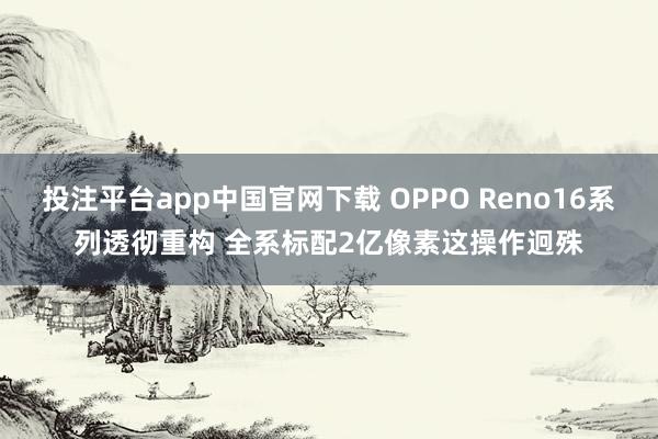 投注平台app中国官网下载 OPPO Reno16系列透彻重构 全系标配2亿像素这操作迥殊