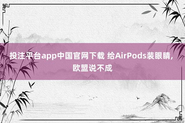 投注平台app中国官网下载 给AirPods装眼睛， 欧盟说不成