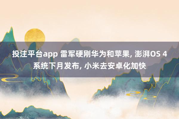 投注平台app 雷军硬刚华为和苹果， 澎湃OS 4系统下月发布， 小米去安卓化加快