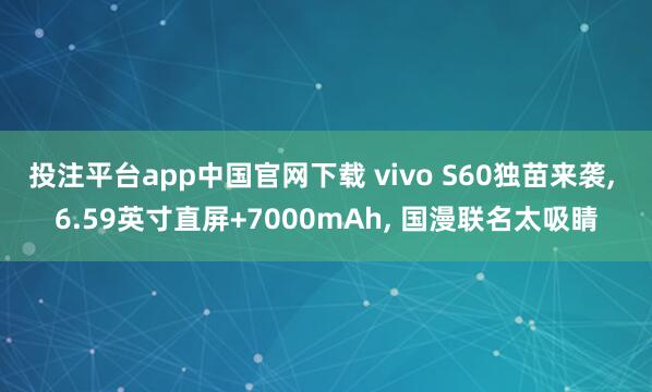 投注平台app中国官网下载 vivo S60独苗来袭， 6.59英寸直屏+7000mAh， 国漫联名太吸睛