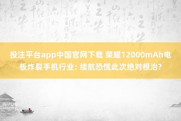投注平台app中国官网下载 荣耀12000mAh电板炸裂手机行业: 续航恐慌此次绝对根治?
