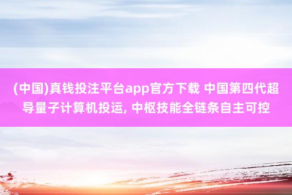 (中国)真钱投注平台app官方下载 中国第四代超导量子计算机投运， 中枢技能全链条自主可控