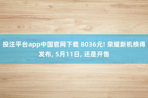 投注平台app中国官网下载 8036元! 荣耀新机倏得发布， 5月11日， 还是开售