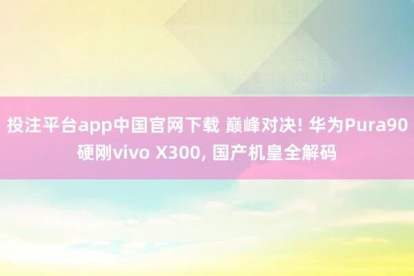 投注平台app中国官网下载 巅峰对决! 华为Pura90硬刚vivo X300, 国产机皇全解码