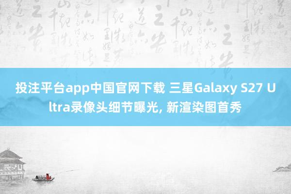投注平台app中国官网下载 三星Galaxy S27 Ultra录像头细节曝光， 新渲染图首秀