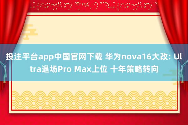 投注平台app中国官网下载 华为nova16大改: Ultra退场Pro Max上位 十年策略转向