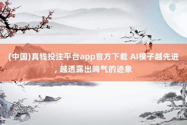 (中国)真钱投注平台app官方下载 AI模子越先进， 越透露出晦气的迹象