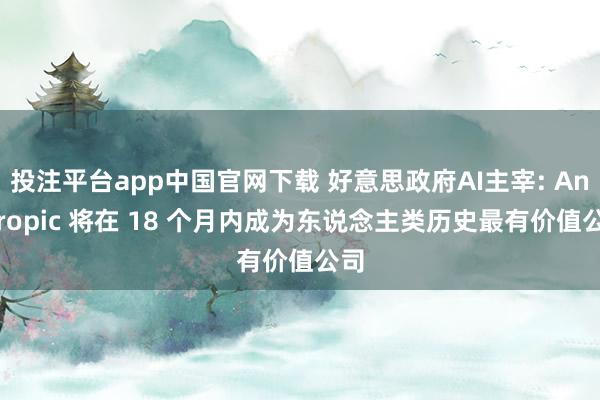 投注平台app中国官网下载 好意思政府AI主宰: Anthropic 将在 18 个月内成为东说念主类历史最有价值公司