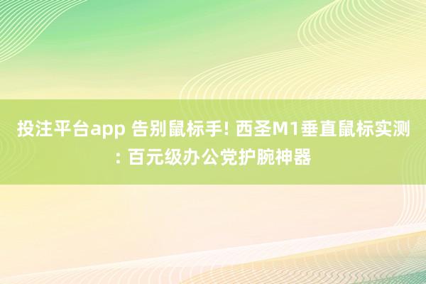 投注平台app 告别鼠标手! 西圣M1垂直鼠标实测: 百元级办公党护腕神器