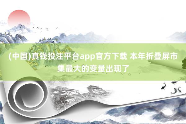 (中国)真钱投注平台app官方下载 本年折叠屏市集最大的变量出现了