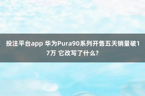 投注平台app 华为Pura90系列开售五天销量破17万 它改写了什么?