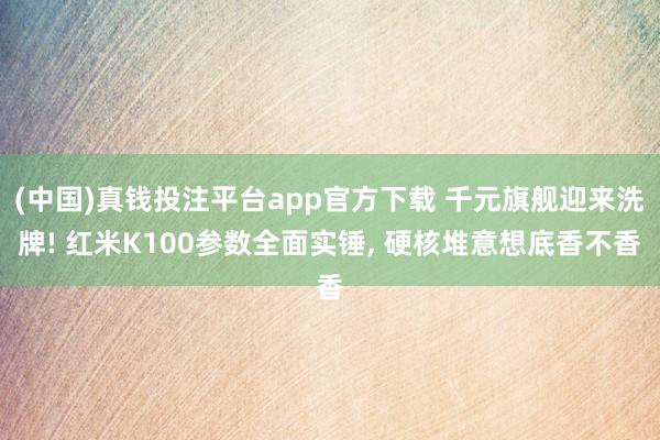 (中国)真钱投注平台app官方下载 千元旗舰迎来洗牌! 红米K100参数全面实锤, 硬核堆意想底香不香