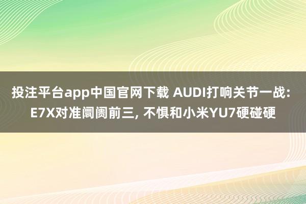 投注平台app中国官网下载 AUDI打响关节一战: E7X对准阛阓前三, 不惧和小米YU7硬碰硬