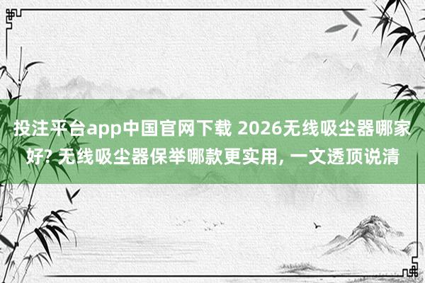 投注平台app中国官网下载 2026无线吸尘器哪家好? 无线吸尘器保举哪款更实用， 一文透顶说清
