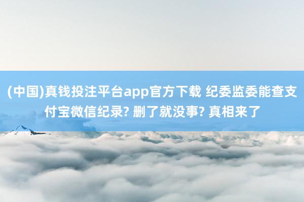 (中国)真钱投注平台app官方下载 纪委监委能查支付宝微信纪录? 删了就没事? 真相来了