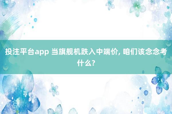 投注平台app 当旗舰机跌入中端价, 咱们该念念考什么?