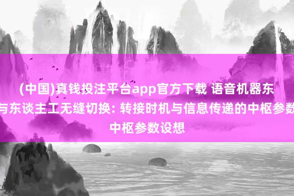 (中国)真钱投注平台app官方下载 语音机器东谈主与东谈主工无缝切换: 转接时机与信息传递的中枢参数设想