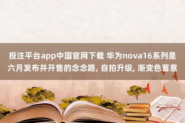 投注平台app中国官网下载 华为nova16系列是六月发布并开售的念念路, 自拍升级, 渐变色蓄意