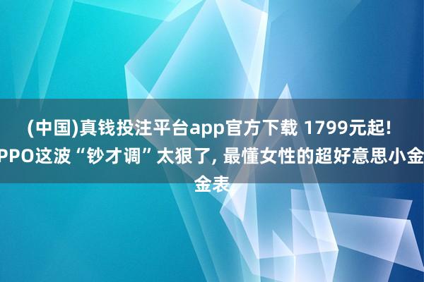 (中国)真钱投注平台app官方下载 1799元起! OPPO这波“钞才调”太狠了, 最懂女性的超好意思小金表