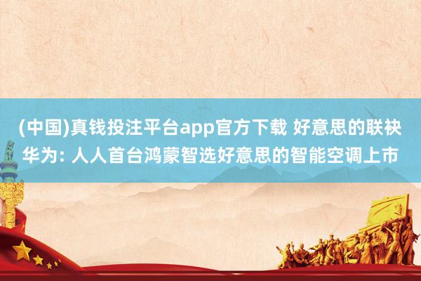 (中国)真钱投注平台app官方下载 好意思的联袂华为: 人人首台鸿蒙智选好意思的智能空调上市