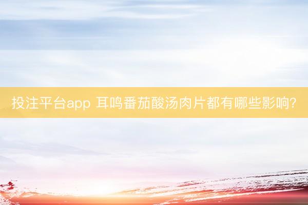 投注平台app 耳鸣番茄酸汤肉片都有哪些影响？