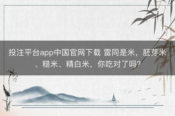 投注平台app中国官网下载 雷同是米，胚芽米、糙米、精白米，你吃对了吗？