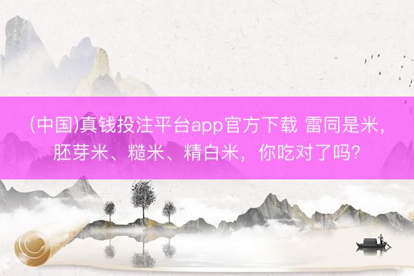 (中国)真钱投注平台app官方下载 雷同是米，胚芽米、糙米、精白米，你吃对了吗？