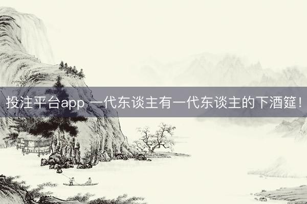 投注平台app 一代东谈主有一代东谈主的下酒筵！